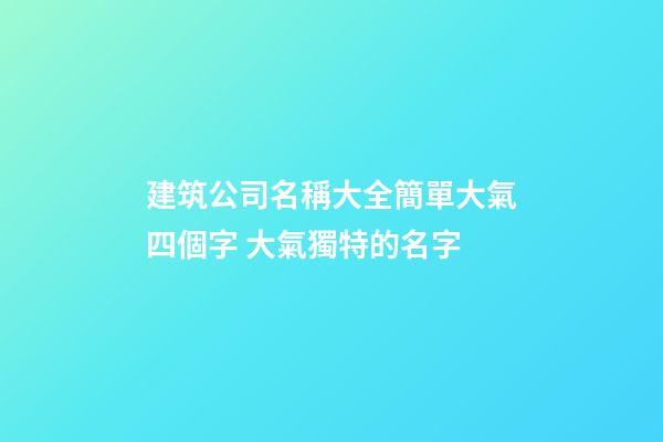 建筑公司名稱大全簡單大氣四個字 大氣獨特的名字